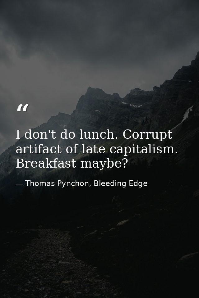 I don't do lunch. Corrupt artifact of late capitalism. Breakfast maybe? — Thomas Pynchon, Bleeding Edge