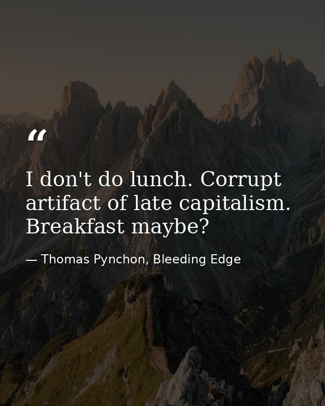 I don't do lunch. Corrupt artifact of late capitalism. Breakfast maybe? — Thomas Pynchon, Bleeding Edge