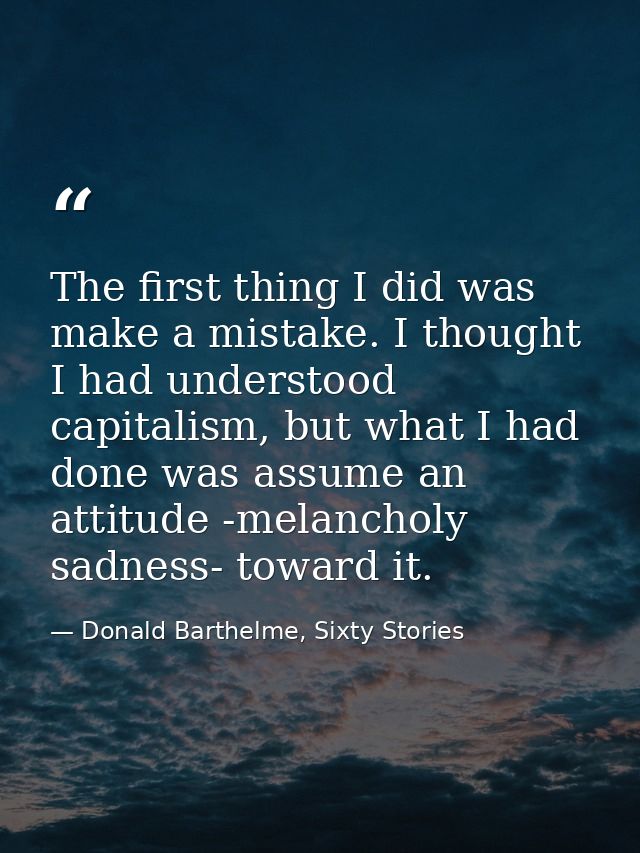 The first thing I did was make a mistake. I thought I had understood capitalism, but what I had done was assume an attit — Donald Barthelme, Sixty Stories