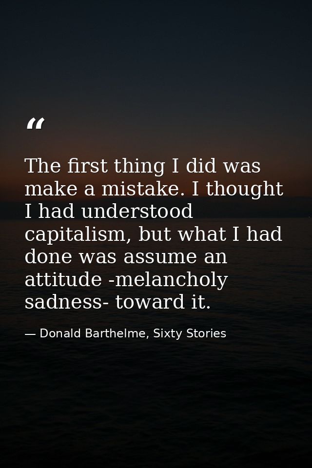 The first thing I did was make a mistake. I thought I had understood capitalism, but what I had done was assume an attit — Donald Barthelme, Sixty Stories