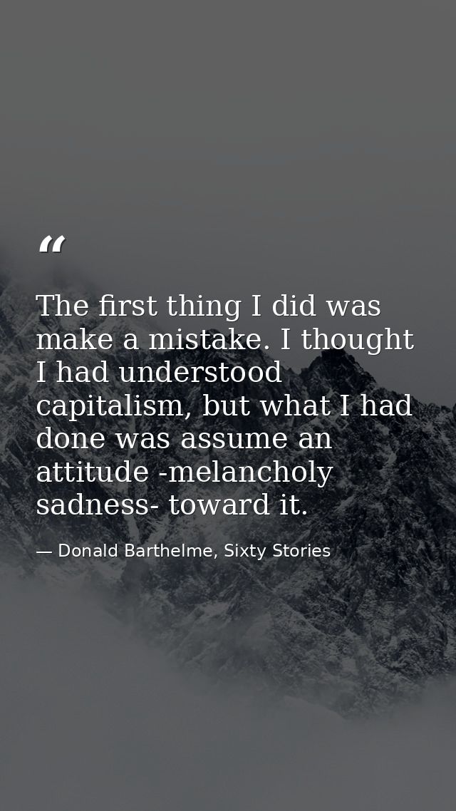 The first thing I did was make a mistake. I thought I had understood capitalism, but what I had done was assume an attit — Donald Barthelme, Sixty Stories