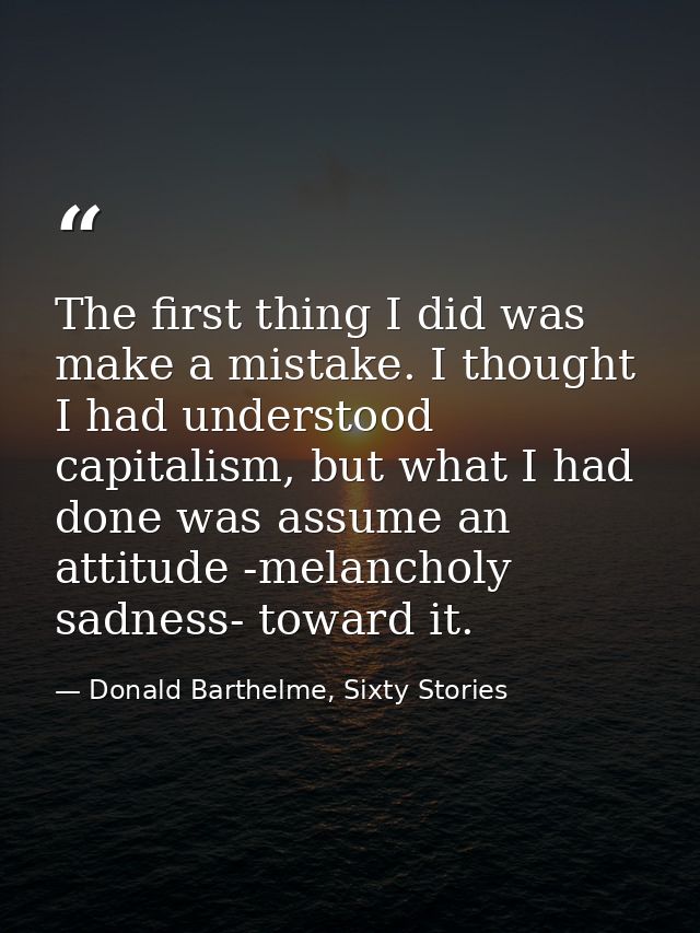 The first thing I did was make a mistake. I thought I had understood capitalism, but what I had done was assume an attit — Donald Barthelme, Sixty Stories