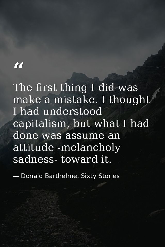 The first thing I did was make a mistake. I thought I had understood capitalism, but what I had done was assume an attit — Donald Barthelme, Sixty Stories