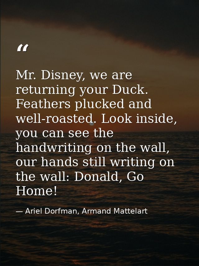 Mr. Disney, we are returning your Duck. Feathers plucked and well-roasted. Look inside, you can see the handwriting on t — Ariel Dorfman, Armand Mattelart