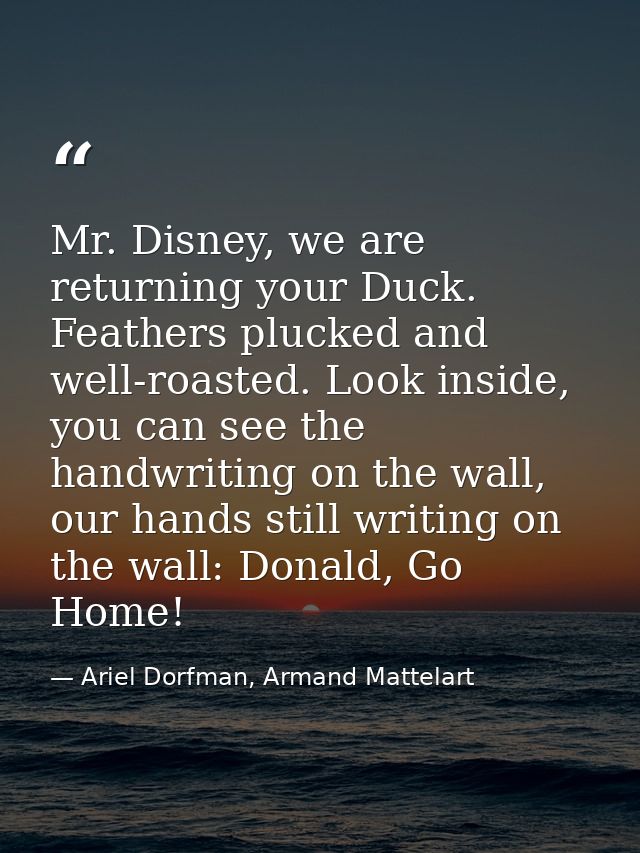 Mr. Disney, we are returning your Duck. Feathers plucked and well-roasted. Look inside, you can see the handwriting on t — Ariel Dorfman, Armand Mattelart