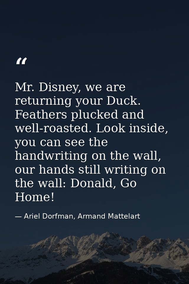 Mr. Disney, we are returning your Duck. Feathers plucked and well-roasted. Look inside, you can see the handwriting on t — Ariel Dorfman, Armand Mattelart
