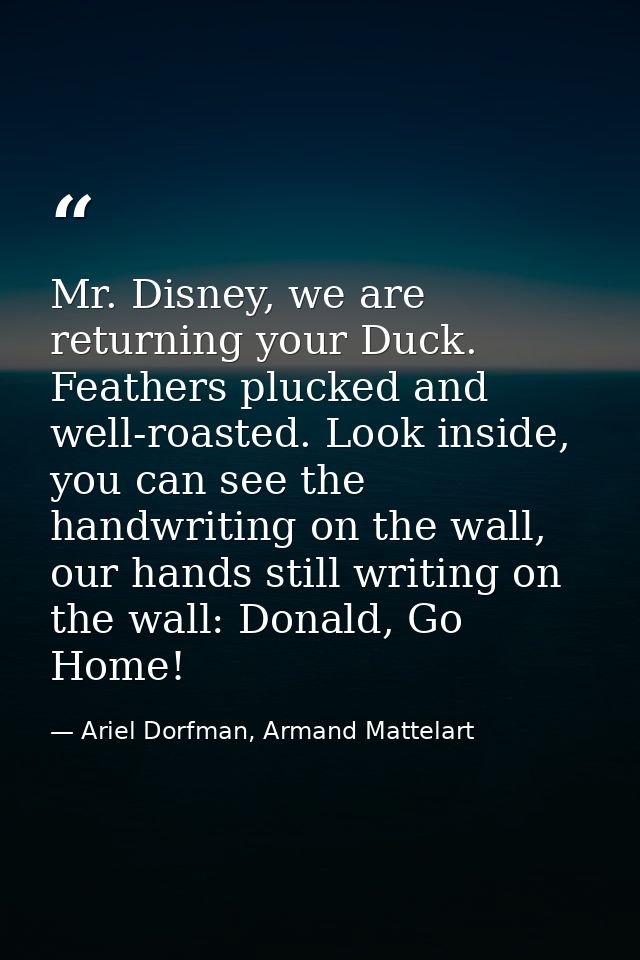 Mr. Disney, we are returning your Duck. Feathers plucked and well-roasted. Look inside, you can see the handwriting on t — Ariel Dorfman, Armand Mattelart