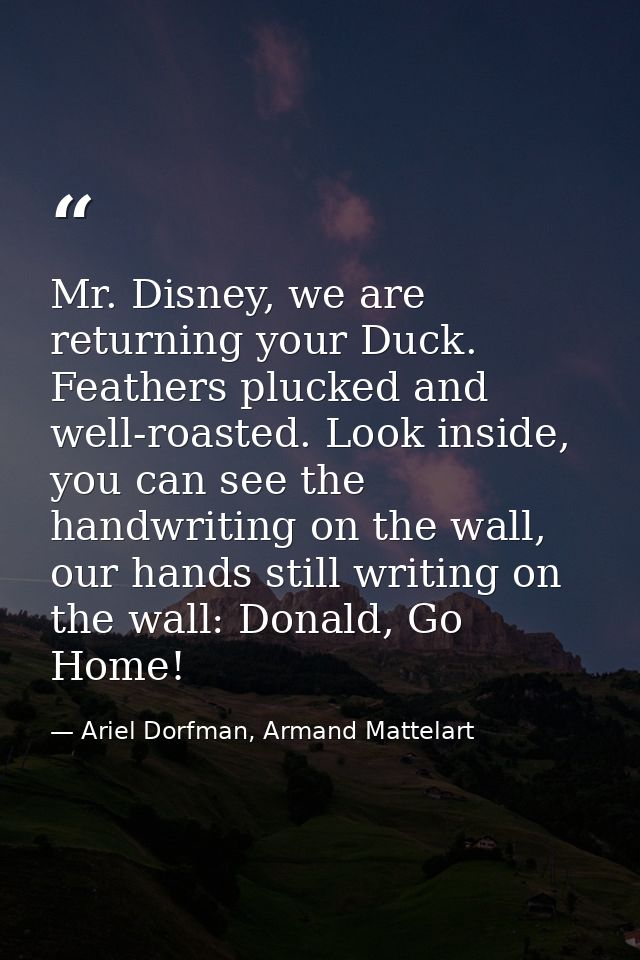 Mr. Disney, we are returning your Duck. Feathers plucked and well-roasted. Look inside, you can see the handwriting on t — Ariel Dorfman, Armand Mattelart