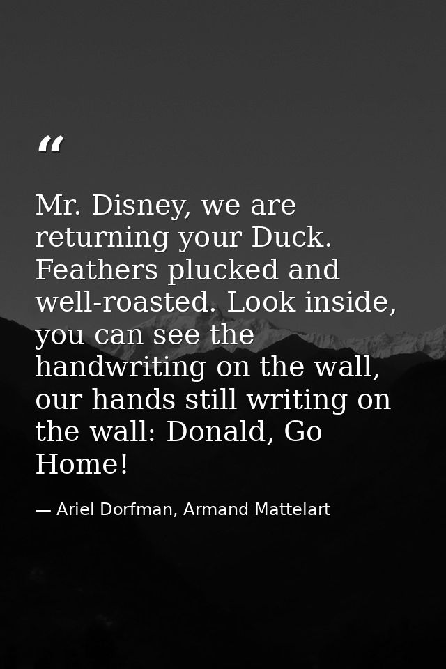 Mr. Disney, we are returning your Duck. Feathers plucked and well-roasted. Look inside, you can see the handwriting on t — Ariel Dorfman, Armand Mattelart
