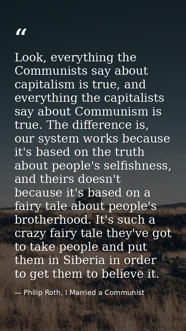 Look, everything the Communists say about capitalism is true, and everything the capitalists say about Communism is true — Philip Roth, I Married a Communist