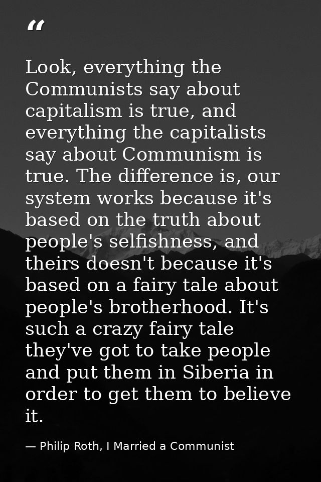 Look, everything the Communists say about capitalism is true, and everything the capitalists say about Communism is true — Philip Roth, I Married a Communist