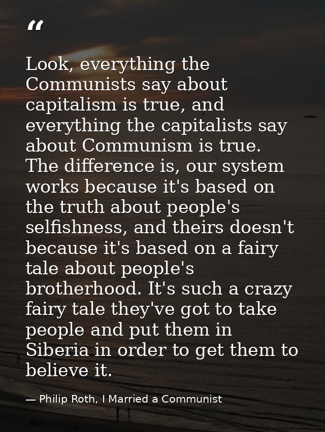 Look, everything the Communists say about capitalism is true, and everything the capitalists say about Communism is true — Philip Roth, I Married a Communist