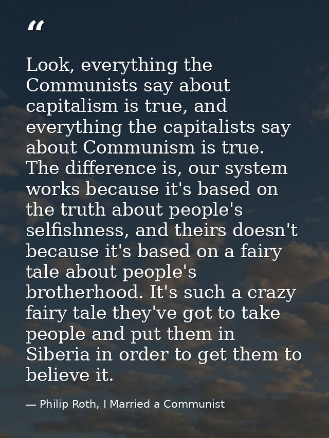 Look, everything the Communists say about capitalism is true, and everything the capitalists say about Communism is true — Philip Roth, I Married a Communist