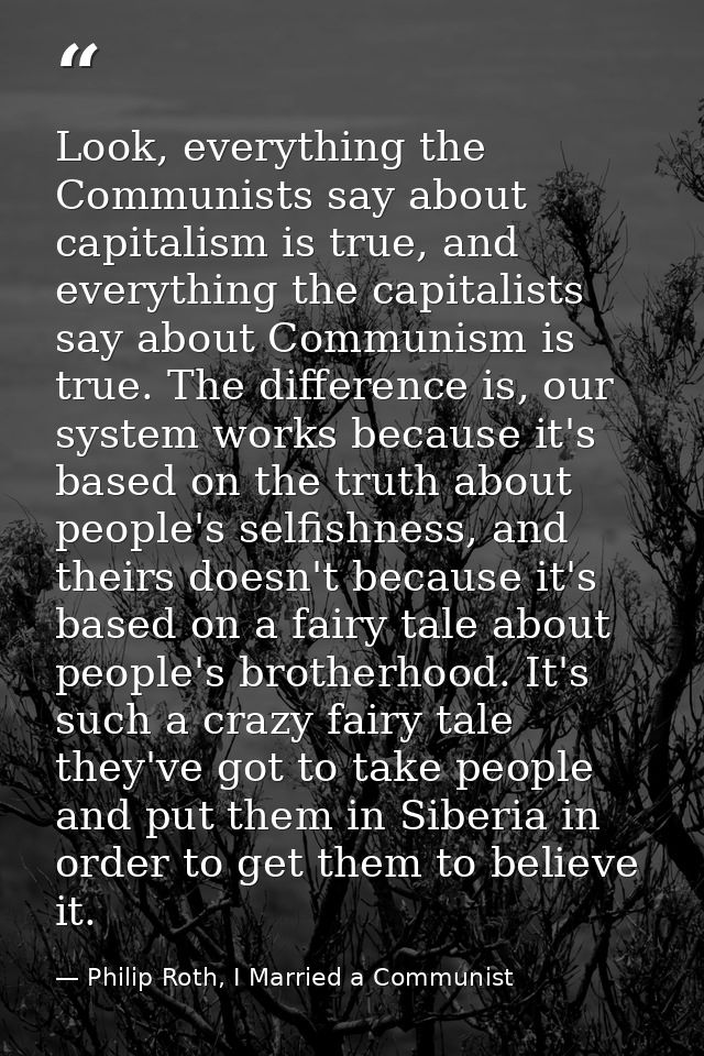 Look, everything the Communists say about capitalism is true, and everything the capitalists say about Communism is true — Philip Roth, I Married a Communist