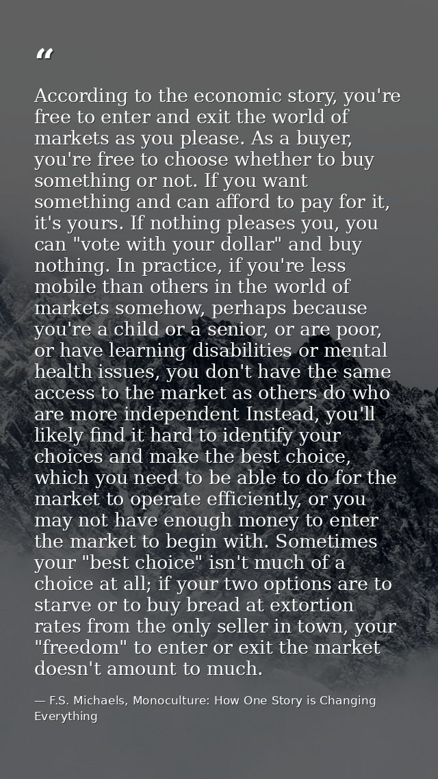 According to the economic story, you're free to enter and exit the world of markets as you please. As a buyer, you're fr — F.S. Michaels, Monoculture: How One Story is Changing Everything