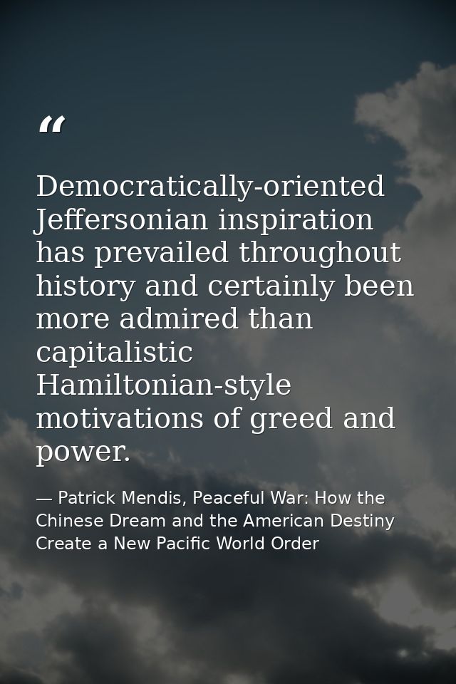Democratically-oriented Jeffersonian inspiration has prevailed throughout history and certainly been more admired than c — Patrick Mendis, Peaceful War: How the Chinese Dream and the American Destiny Create a New Pacific World Order