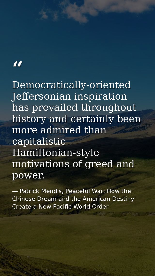Democratically-oriented Jeffersonian inspiration has prevailed throughout history and certainly been more admired than c — Patrick Mendis, Peaceful War: How the Chinese Dream and the American Destiny Create a New Pacific World Order