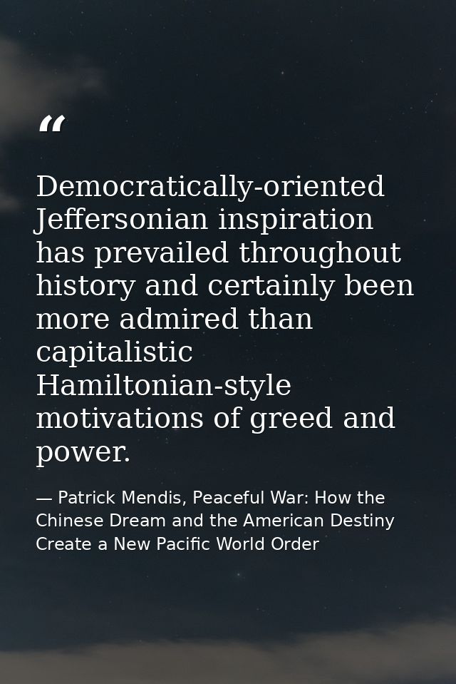 Democratically-oriented Jeffersonian inspiration has prevailed throughout history and certainly been more admired than c — Patrick Mendis, Peaceful War: How the Chinese Dream and the American Destiny Create a New Pacific World Order