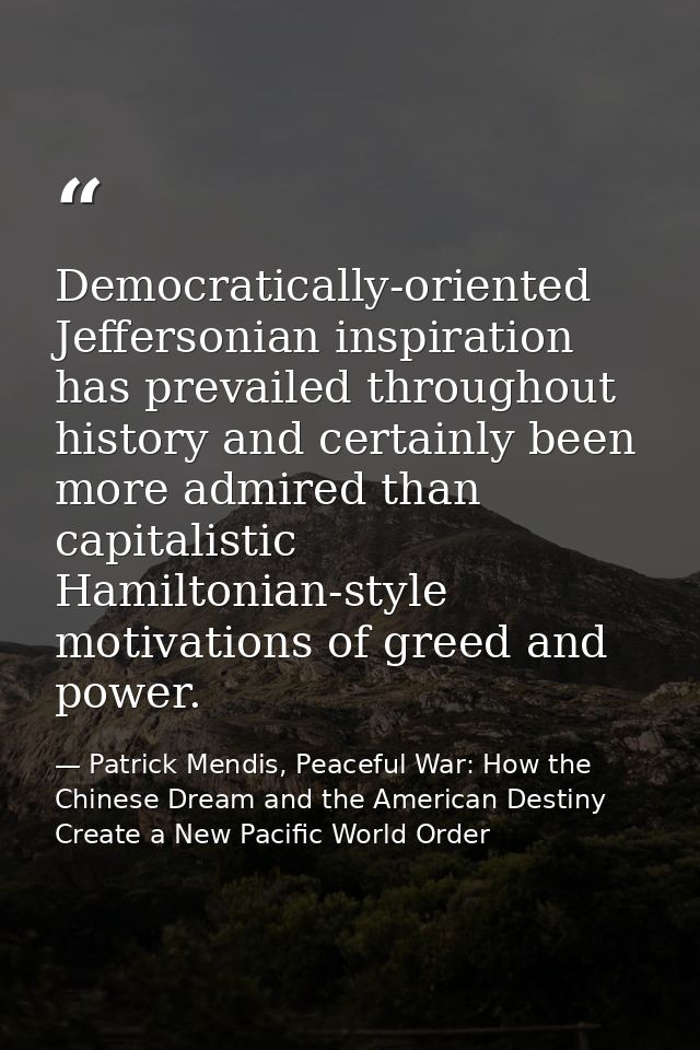 Democratically-oriented Jeffersonian inspiration has prevailed throughout history and certainly been more admired than c — Patrick Mendis, Peaceful War: How the Chinese Dream and the American Destiny Create a New Pacific World Order