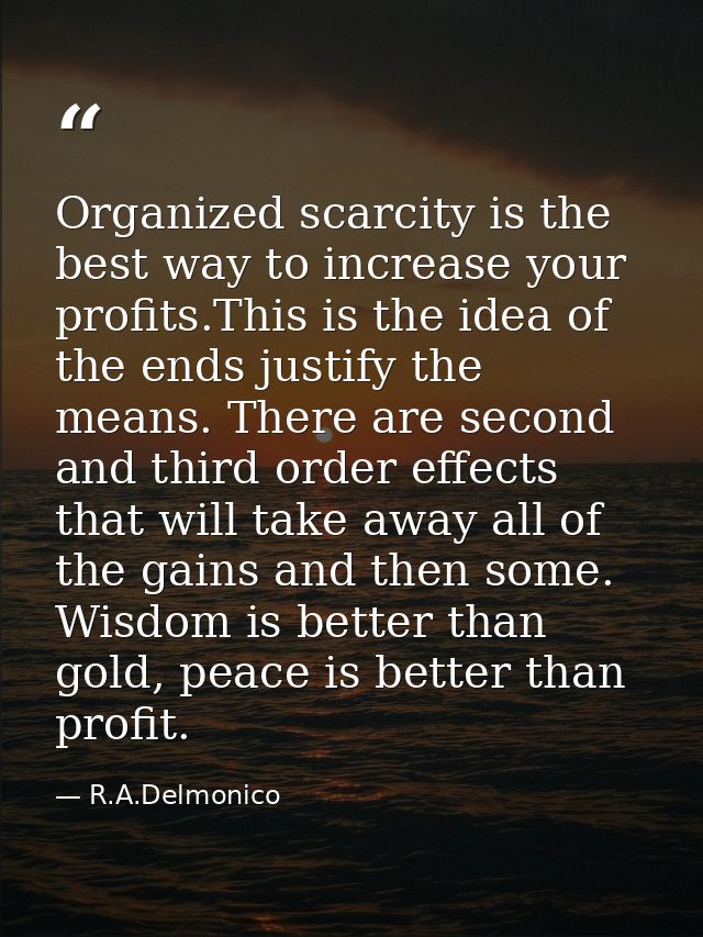 Organized scarcity is the best way to increase your profits.This is the idea of the ends justify the means. There are se — R.A.Delmonico
