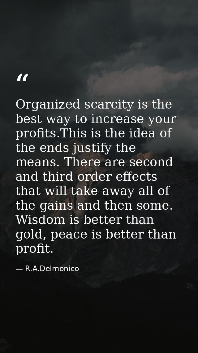 Organized scarcity is the best way to increase your profits.This is the idea of the ends justify the means. There are se — R.A.Delmonico