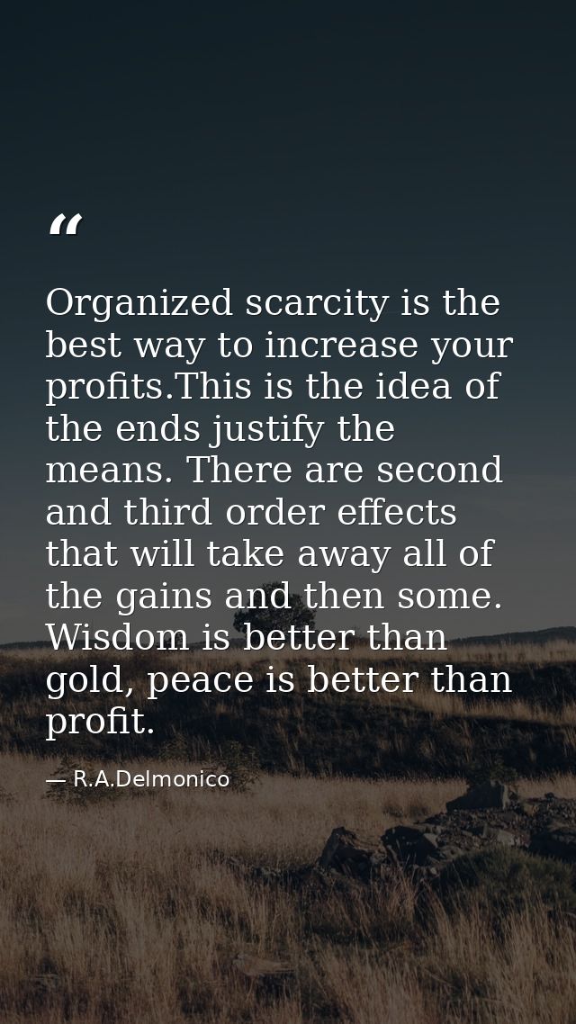 Organized scarcity is the best way to increase your profits.This is the idea of the ends justify the means. There are se — R.A.Delmonico