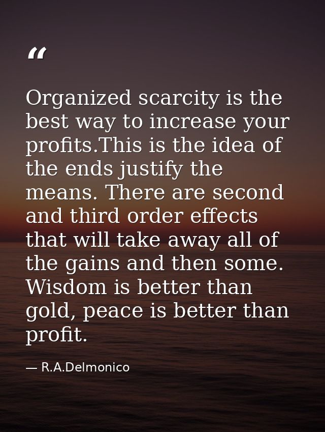 Organized scarcity is the best way to increase your profits.This is the idea of the ends justify the means. There are se — R.A.Delmonico