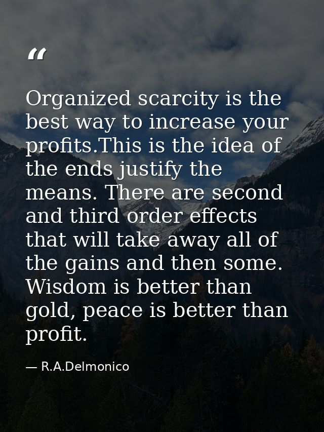 Organized scarcity is the best way to increase your profits.This is the idea of the ends justify the means. There are se — R.A.Delmonico