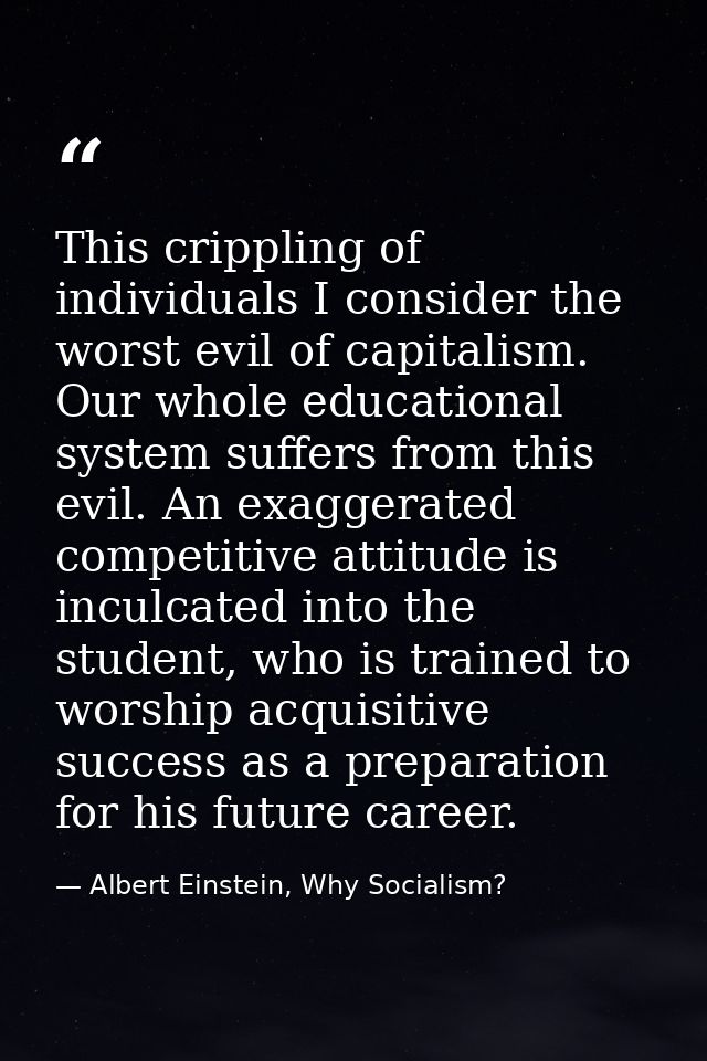 This crippling of individuals I consider the worst evil of capitalism. Our whole educational system suffers from this ev — Albert Einstein, Why Socialism?