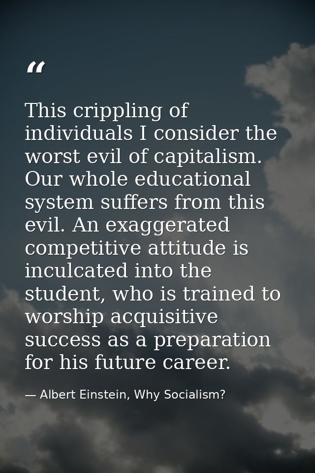 This crippling of individuals I consider the worst evil of capitalism. Our whole educational system suffers from this ev — Albert Einstein, Why Socialism?