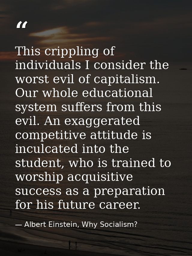 This crippling of individuals I consider the worst evil of capitalism. Our whole educational system suffers from this ev — Albert Einstein, Why Socialism?