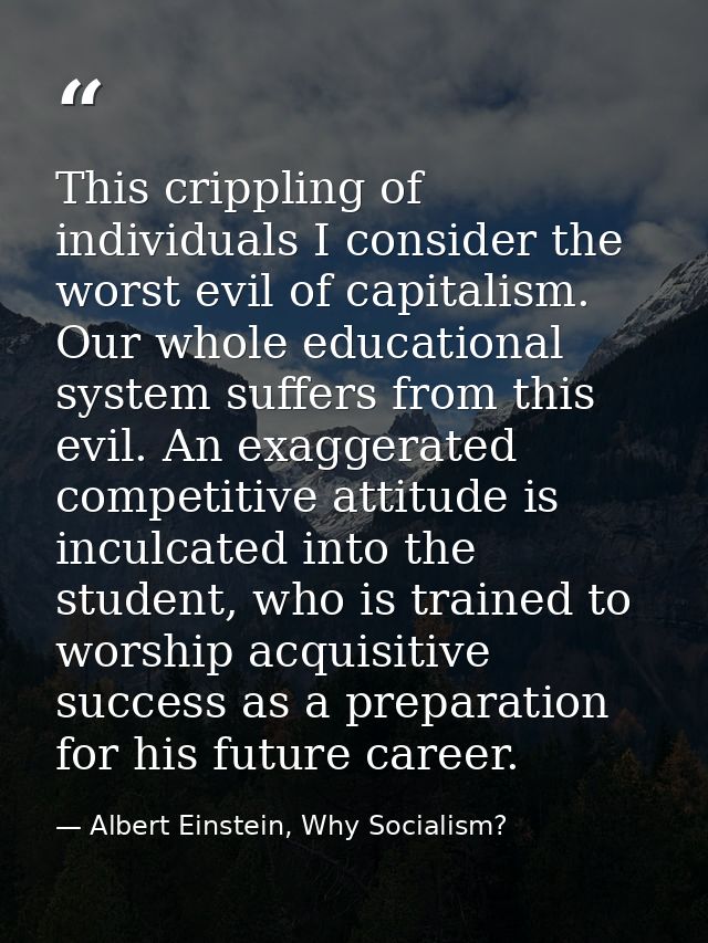 This crippling of individuals I consider the worst evil of capitalism. Our whole educational system suffers from this ev — Albert Einstein, Why Socialism?