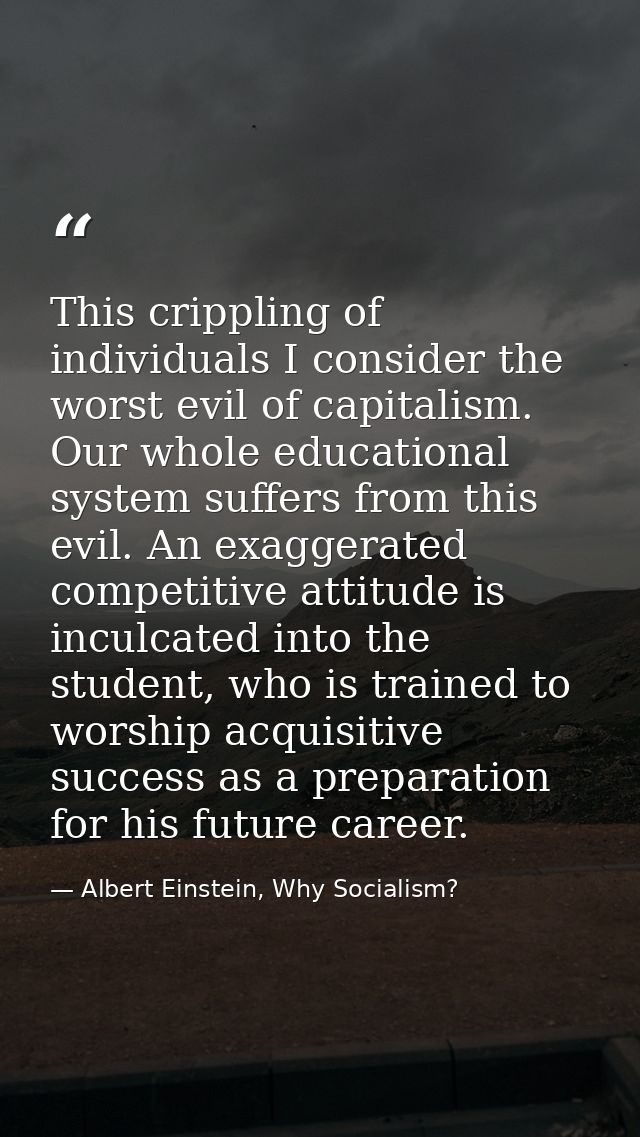 This crippling of individuals I consider the worst evil of capitalism. Our whole educational system suffers from this ev — Albert Einstein, Why Socialism?