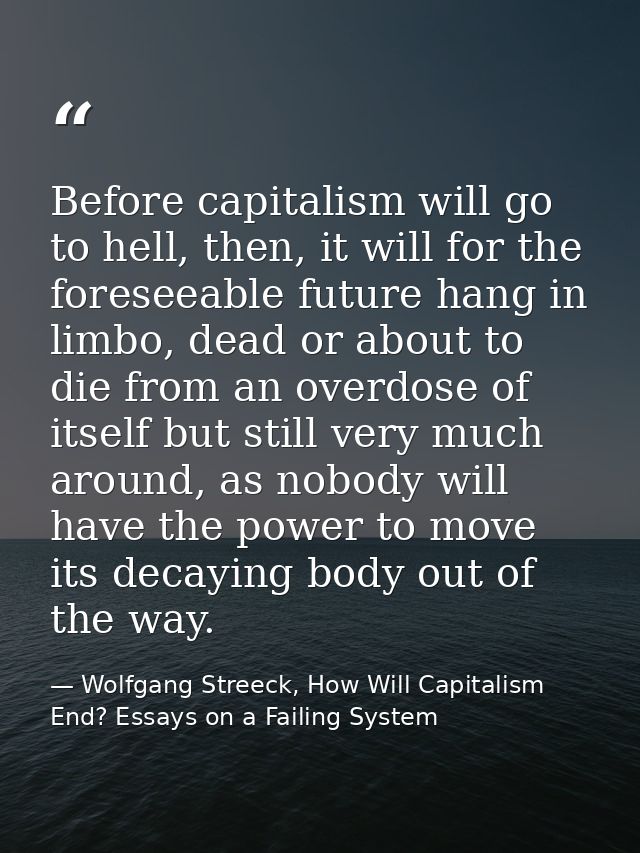 Before capitalism will go to hell, then, it will for the foreseeable future hang in limbo, dead or about to die from an  — Wolfgang Streeck, How Will Capitalism End? Essays on a Failing System
