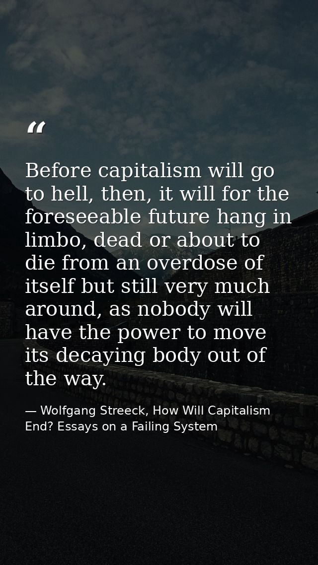 Before capitalism will go to hell, then, it will for the foreseeable future hang in limbo, dead or about to die from an  — Wolfgang Streeck, How Will Capitalism End? Essays on a Failing System