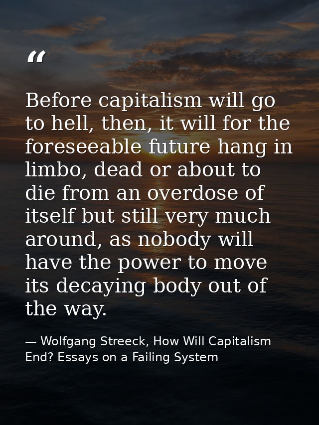 Before capitalism will go to hell, then, it will for the foreseeable future hang in limbo, dead or about to die from an  — Wolfgang Streeck, How Will Capitalism End? Essays on a Failing System