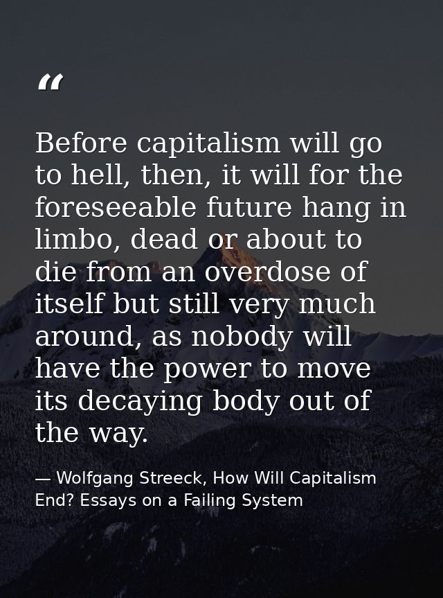 Before capitalism will go to hell, then, it will for the foreseeable future hang in limbo, dead or about to die from an  — Wolfgang Streeck, How Will Capitalism End? Essays on a Failing System