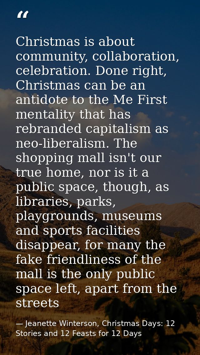 Christmas is about community, collaboration, celebration. Done right, Christmas can be an antidote to the Me First menta — Jeanette Winterson, Christmas Days: 12 Stories and 12 Feasts for 12 Days