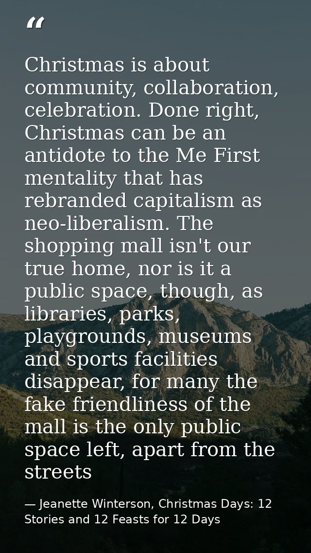 Christmas is about community, collaboration, celebration. Done right, Christmas can be an antidote to the Me First menta — Jeanette Winterson, Christmas Days: 12 Stories and 12 Feasts for 12 Days