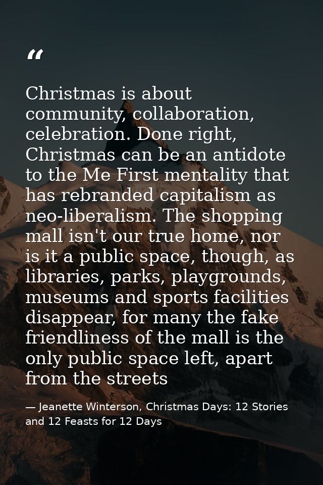 Christmas is about community, collaboration, celebration. Done right, Christmas can be an antidote to the Me First menta — Jeanette Winterson, Christmas Days: 12 Stories and 12 Feasts for 12 Days