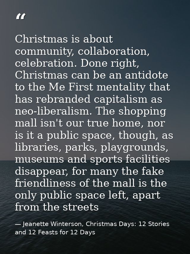 Christmas is about community, collaboration, celebration. Done right, Christmas can be an antidote to the Me First menta — Jeanette Winterson, Christmas Days: 12 Stories and 12 Feasts for 12 Days
