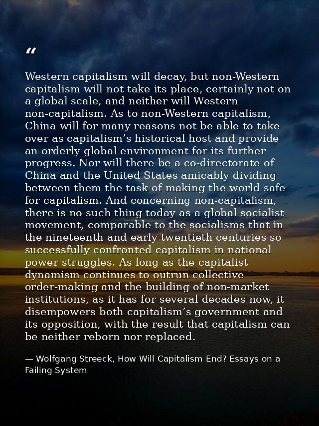 Western capitalism will decay, but non-Western capitalism will not take its place, certainly not on a global scale, and  — Wolfgang Streeck, How Will Capitalism End? Essays on a Failing System