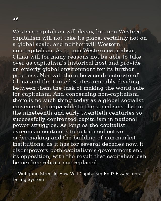 Western capitalism will decay, but non-Western capitalism will not take its place, certainly not on a global scale, and  — Wolfgang Streeck, How Will Capitalism End? Essays on a Failing System