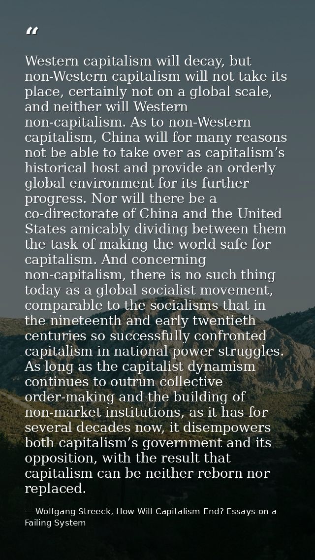 Western capitalism will decay, but non-Western capitalism will not take its place, certainly not on a global scale, and  — Wolfgang Streeck, How Will Capitalism End? Essays on a Failing System