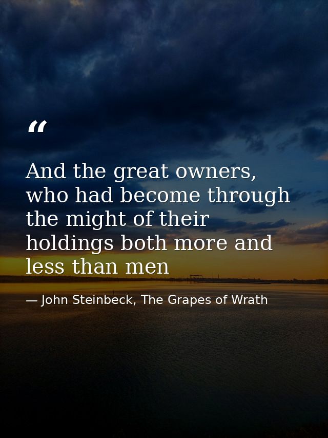 And the great owners, who had become through the might of their holdings both more and less than men — John Steinbeck, The Grapes of Wrath