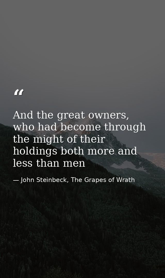 And the great owners, who had become through the might of their holdings both more and less than men — John Steinbeck, The Grapes of Wrath