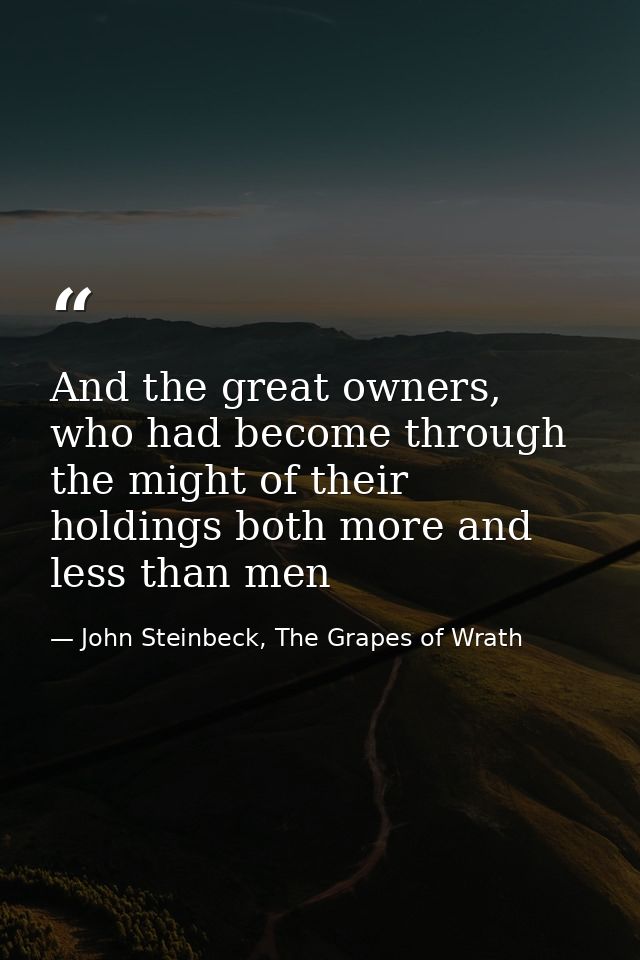 And the great owners, who had become through the might of their holdings both more and less than men — John Steinbeck, The Grapes of Wrath