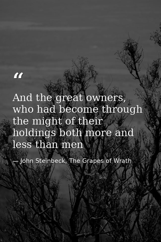 And the great owners, who had become through the might of their holdings both more and less than men — John Steinbeck, The Grapes of Wrath