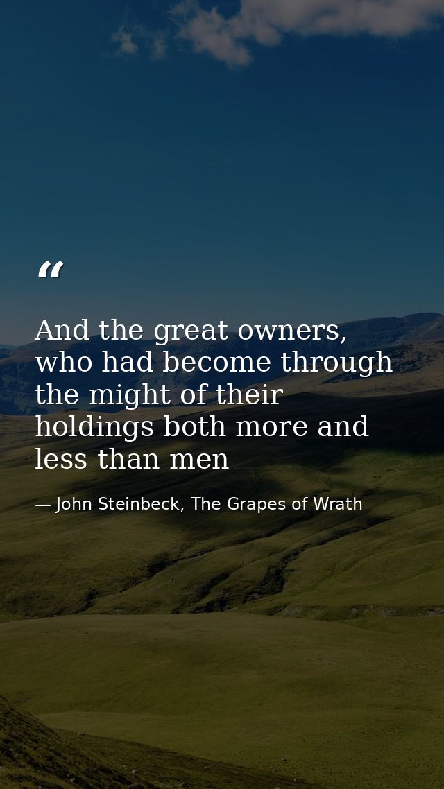 And the great owners, who had become through the might of their holdings both more and less than men — John Steinbeck, The Grapes of Wrath