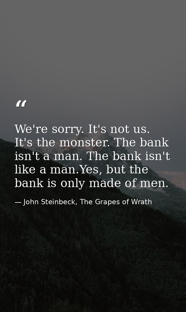 We're sorry. It's not us. It's the monster. The bank isn't a man. The bank isn't like a man.Yes, but the bank is only ma — John Steinbeck, The Grapes of Wrath